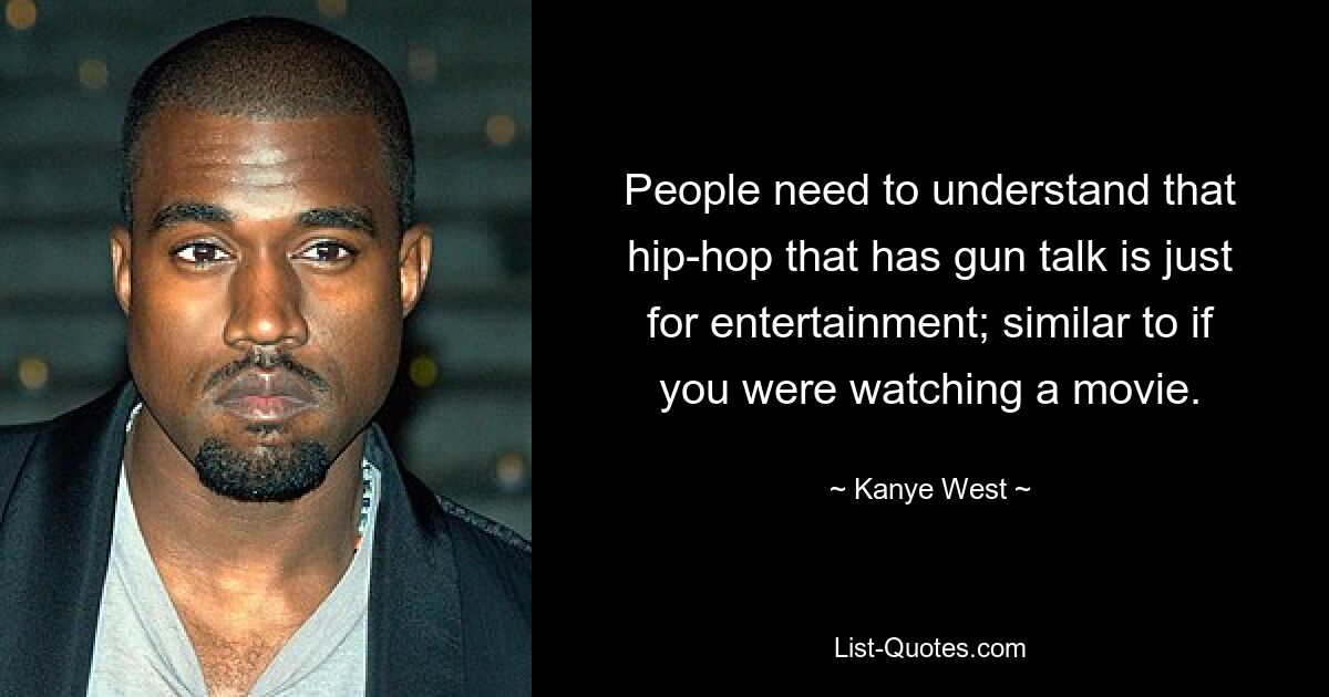 People need to understand that hip-hop that has gun talk is just for entertainment; similar to if you were watching a movie. — © Kanye West