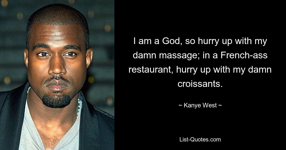 I am a God, so hurry up with my damn massage; in a French-ass restaurant, hurry up with my damn croissants. — © Kanye West