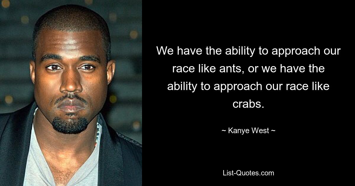 We have the ability to approach our race like ants, or we have the ability to approach our race like crabs. — © Kanye West