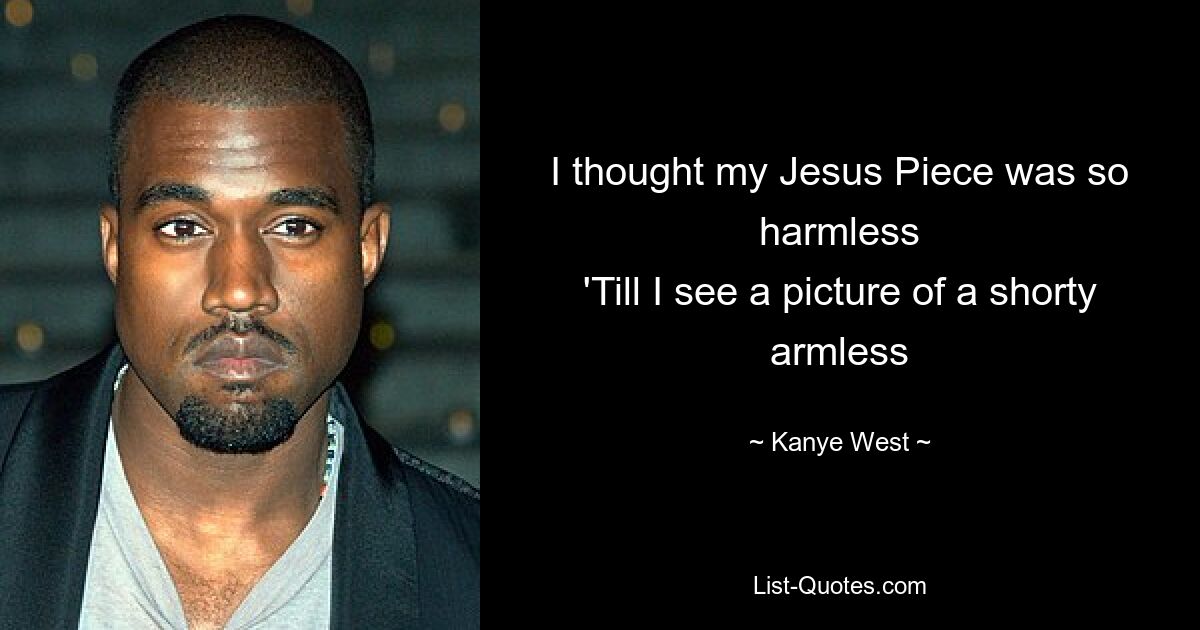 I thought my Jesus Piece was so harmless
'Till I see a picture of a shorty armless — © Kanye West