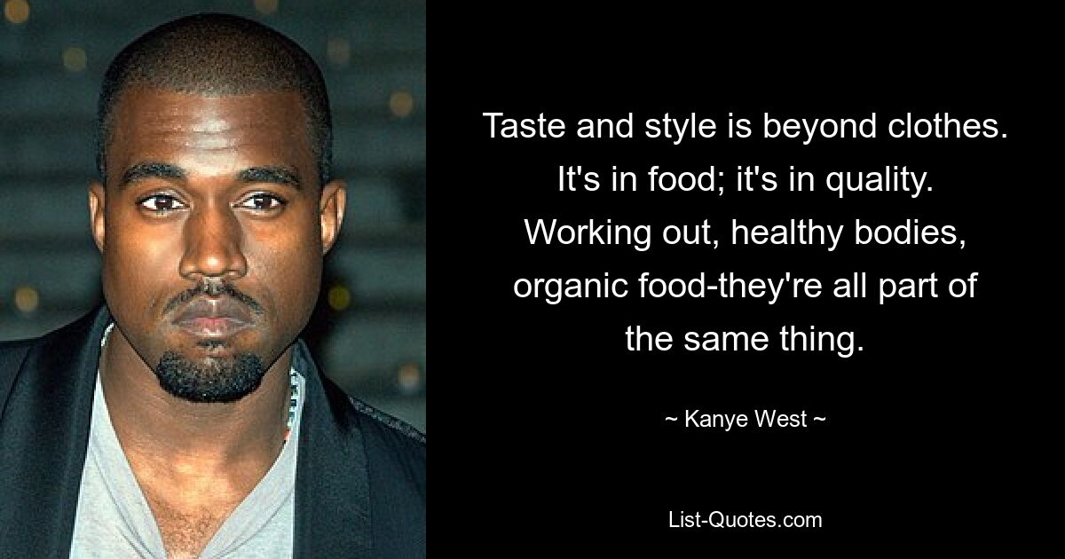 Taste and style is beyond clothes. It's in food; it's in quality. Working out, healthy bodies, organic food-they're all part of the same thing. — © Kanye West