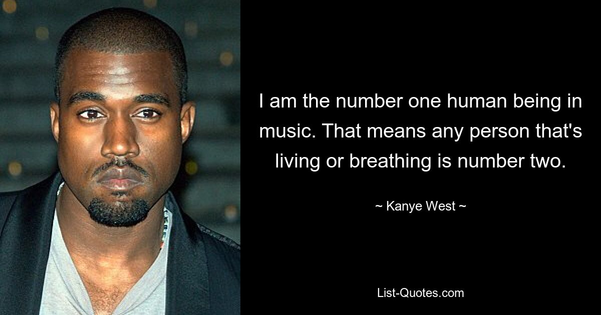 I am the number one human being in music. That means any person that's living or breathing is number two. — © Kanye West