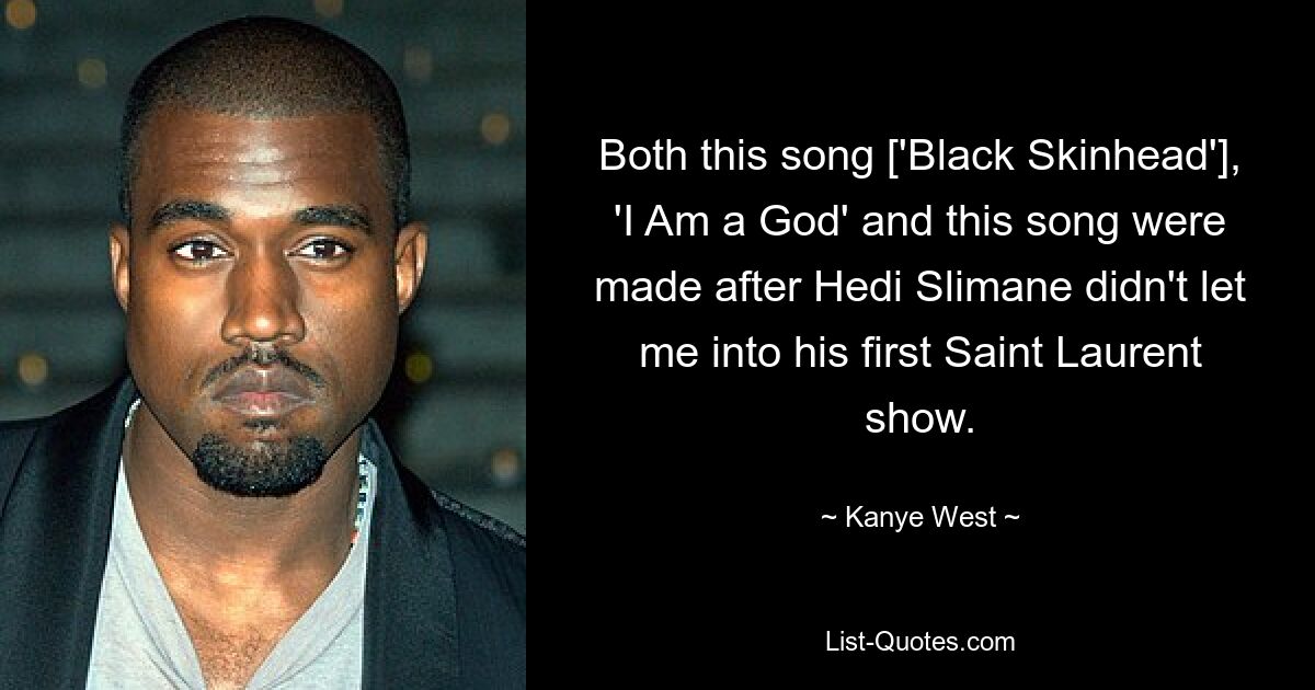 Both this song ['Black Skinhead'], 'I Am a God' and this song were made after Hedi Slimane didn't let me into his first Saint Laurent show. — © Kanye West