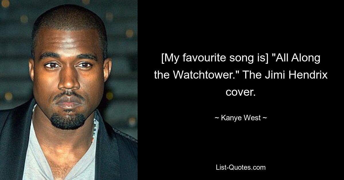 [My favourite song is] "All Along the Watchtower." The Jimi Hendrix cover. — © Kanye West