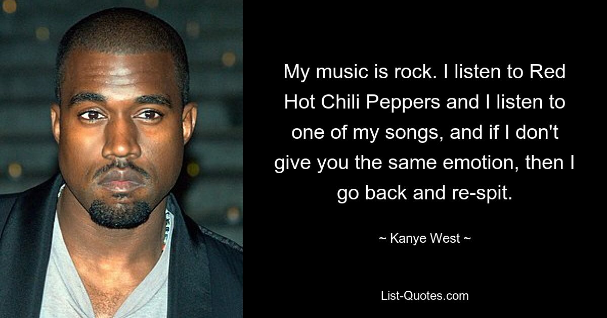 My music is rock. I listen to Red Hot Chili Peppers and I listen to one of my songs, and if I don't give you the same emotion, then I go back and re-spit. — © Kanye West