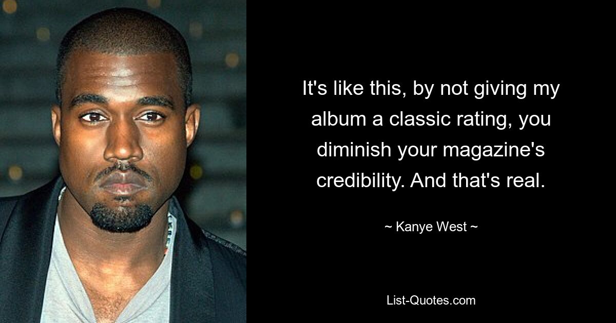 It's like this, by not giving my album a classic rating, you diminish your magazine's credibility. And that's real. — © Kanye West