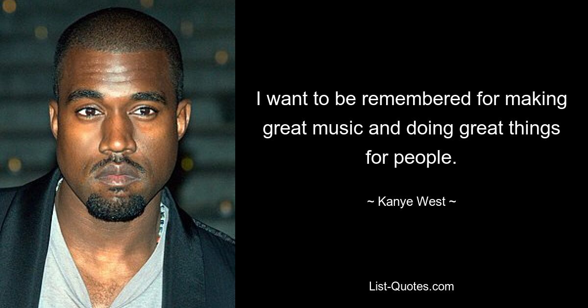 I want to be remembered for making great music and doing great things for people. — © Kanye West