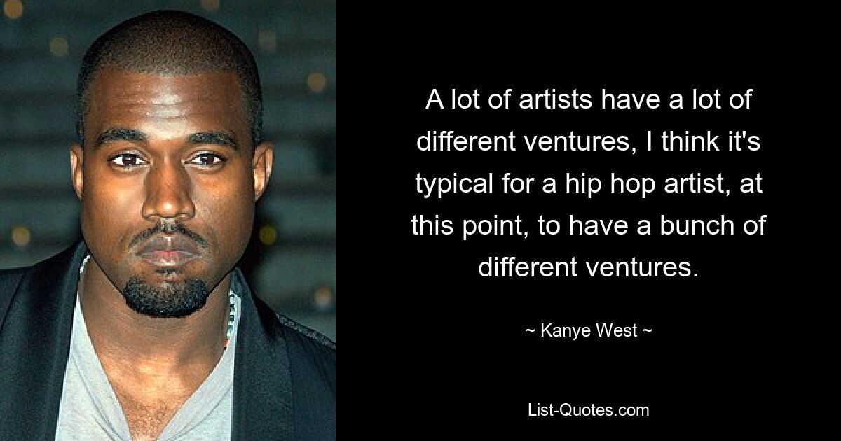 A lot of artists have a lot of different ventures, I think it's typical for a hip hop artist, at this point, to have a bunch of different ventures. — © Kanye West