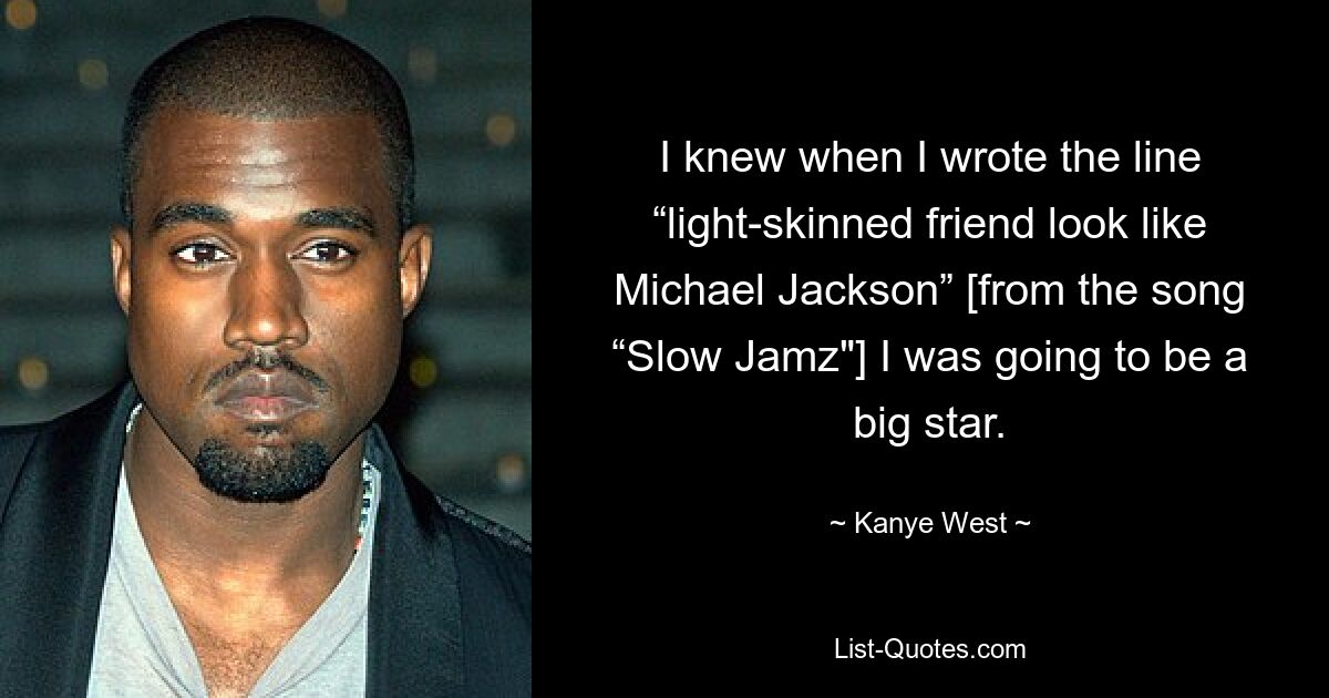 I knew when I wrote the line “light-skinned friend look like Michael Jackson” [from the song “Slow Jamz"] I was going to be a big star. — © Kanye West