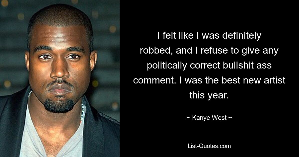 I felt like I was definitely robbed, and I refuse to give any politically correct bullshit ass comment. I was the best new artist this year. — © Kanye West