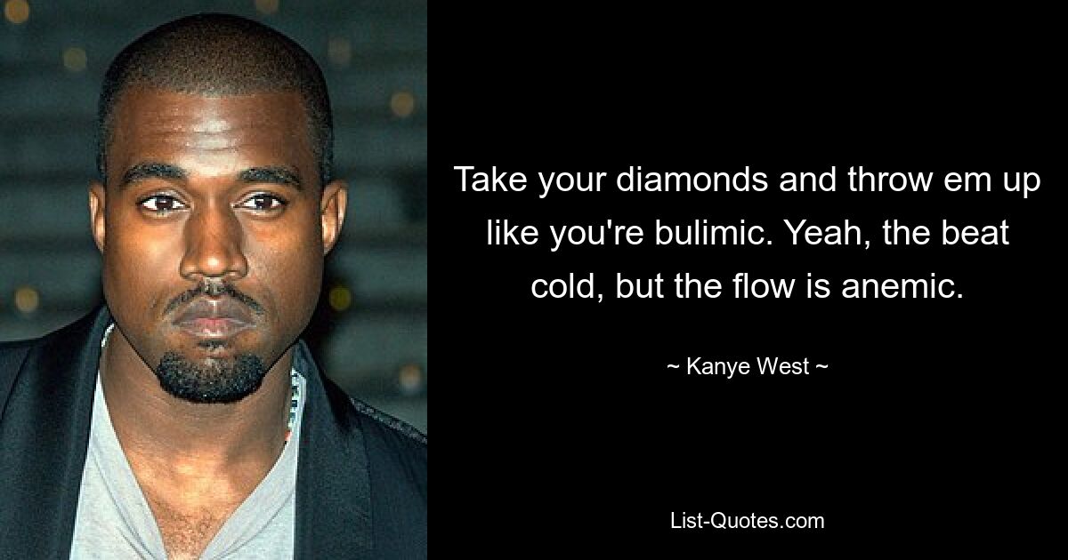 Take your diamonds and throw em up like you're bulimic. Yeah, the beat cold, but the flow is anemic. — © Kanye West