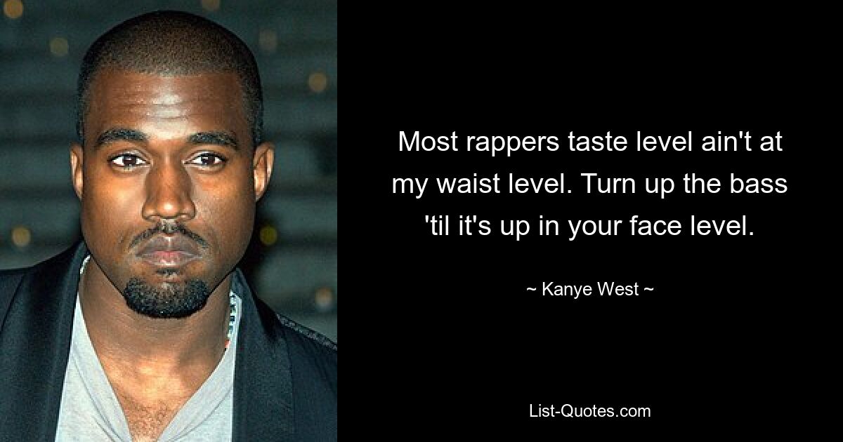 Most rappers taste level ain't at my waist level. Turn up the bass 'til it's up in your face level. — © Kanye West