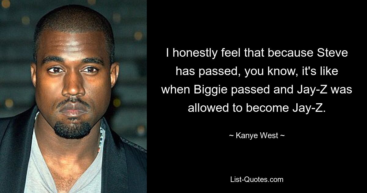 I honestly feel that because Steve has passed, you know, it's like when Biggie passed and Jay-Z was allowed to become Jay-Z. — © Kanye West