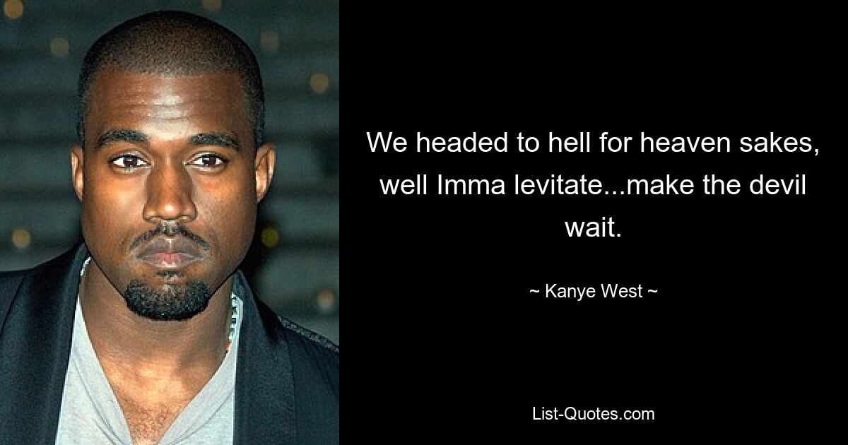 We headed to hell for heaven sakes, well Imma levitate...make the devil wait. — © Kanye West