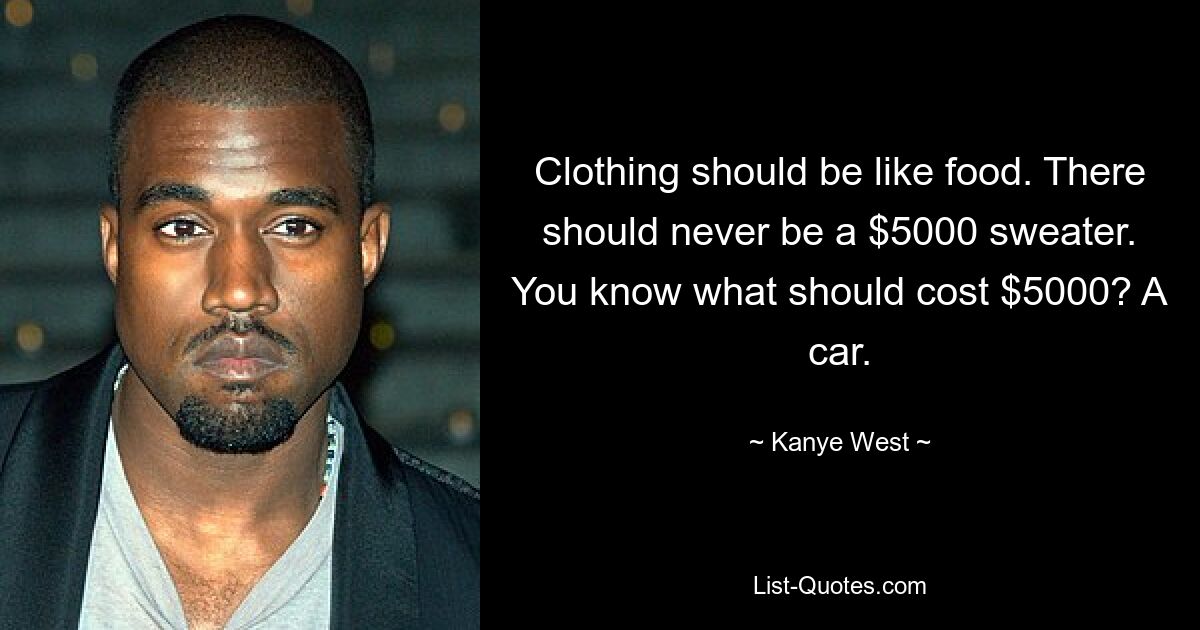 Clothing should be like food. There should never be a $5000 sweater. You know what should cost $5000? A car. — © Kanye West