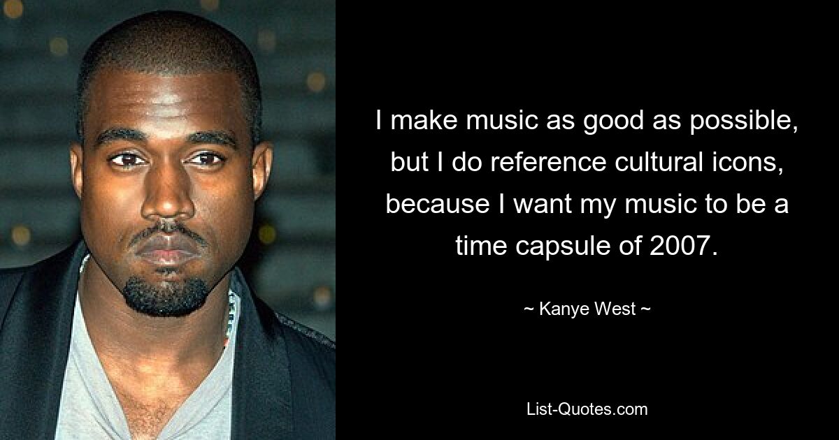 I make music as good as possible, but I do reference cultural icons, because I want my music to be a time capsule of 2007. — © Kanye West