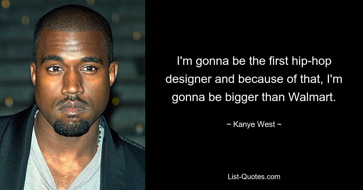 I'm gonna be the first hip-hop designer and because of that, I'm gonna be bigger than Walmart. — © Kanye West