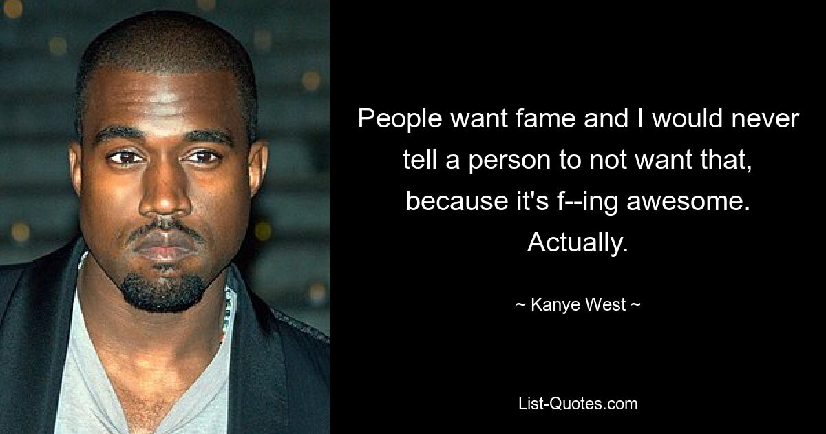 People want fame and I would never tell a person to not want that, because it's f--ing awesome. Actually. — © Kanye West