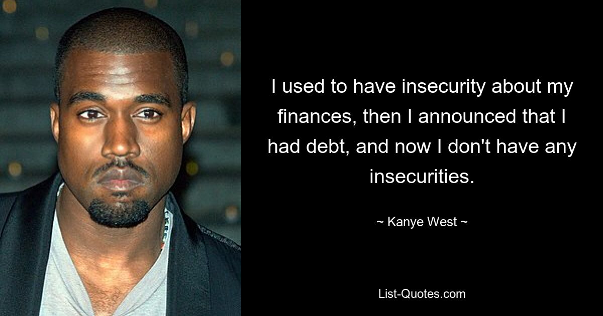 I used to have insecurity about my finances, then I announced that I had debt, and now I don't have any insecurities. — © Kanye West