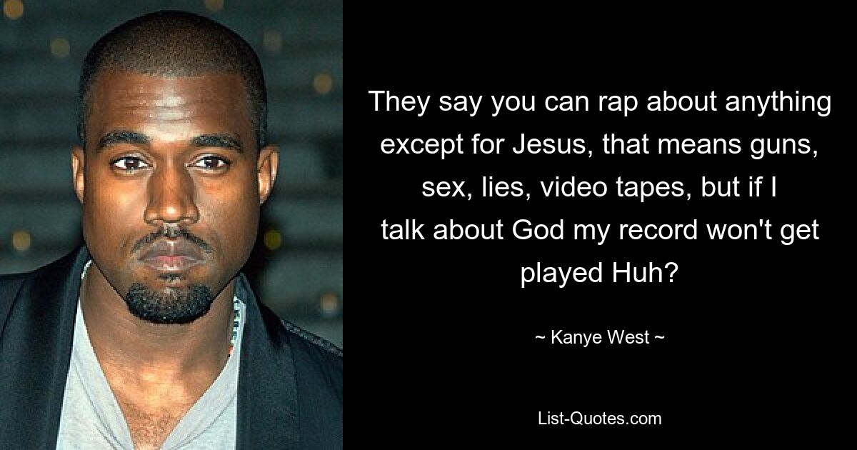 They say you can rap about anything except for Jesus, that means guns, sex, lies, video tapes, but if I talk about God my record won't get played Huh? — © Kanye West