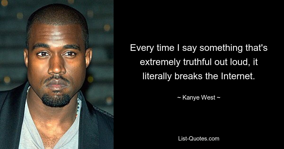 Every time I say something that's extremely truthful out loud, it literally breaks the Internet. — © Kanye West