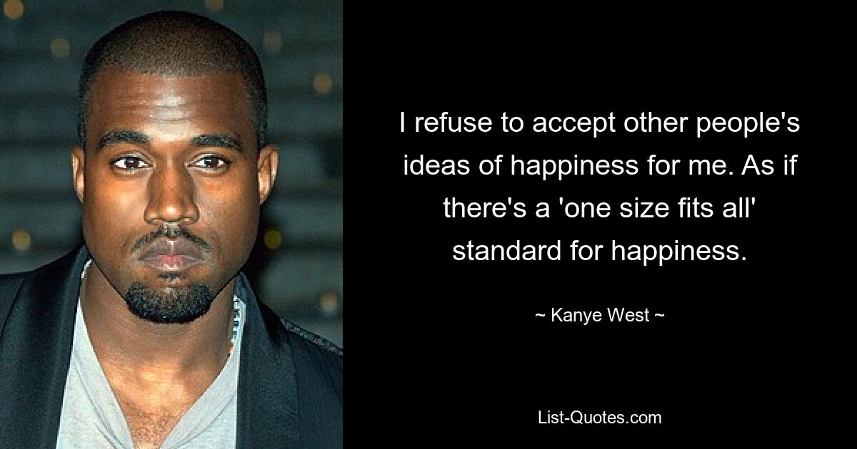 I refuse to accept other people's ideas of happiness for me. As if there's a 'one size fits all' standard for happiness. — © Kanye West