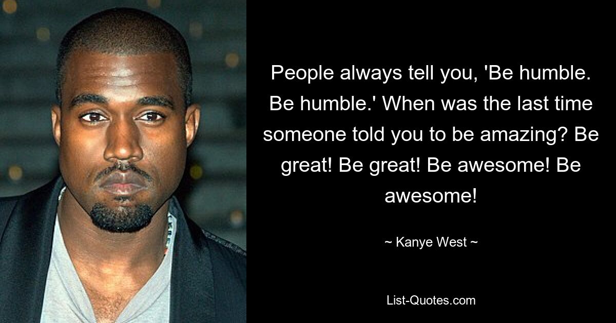 People always tell you, 'Be humble. Be humble.' When was the last time someone told you to be amazing? Be great! Be great! Be awesome! Be awesome! — © Kanye West