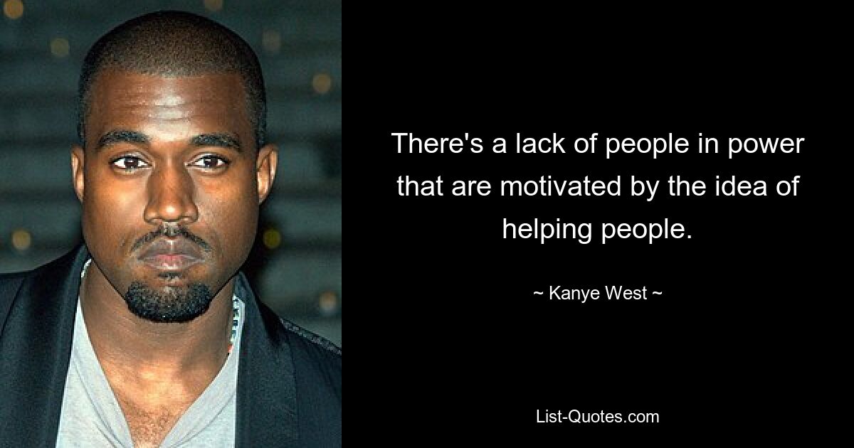 There's a lack of people in power that are motivated by the idea of helping people. — © Kanye West