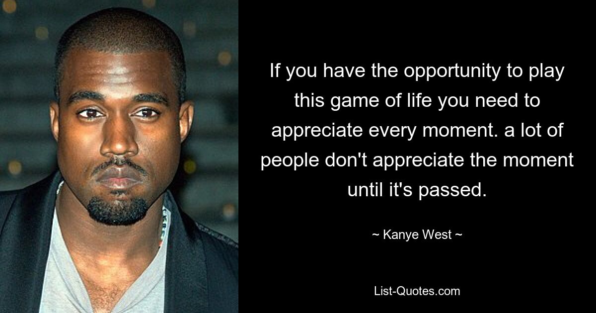 If you have the opportunity to play this game of life you need to appreciate every moment. a lot of people don't appreciate the moment until it's passed. — © Kanye West