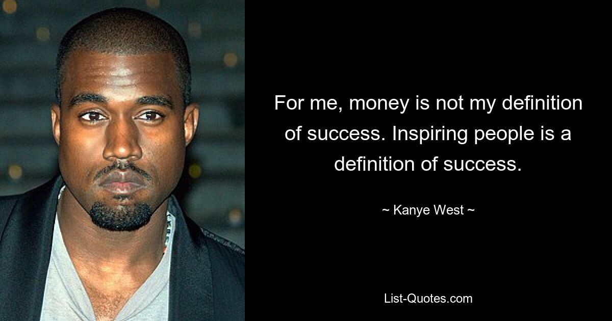 For me, money is not my definition of success. Inspiring people is a definition of success. — © Kanye West