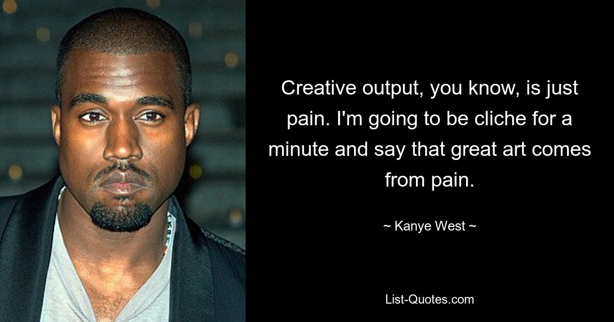 Creative output, you know, is just pain. I'm going to be cliche for a minute and say that great art comes from pain. — © Kanye West