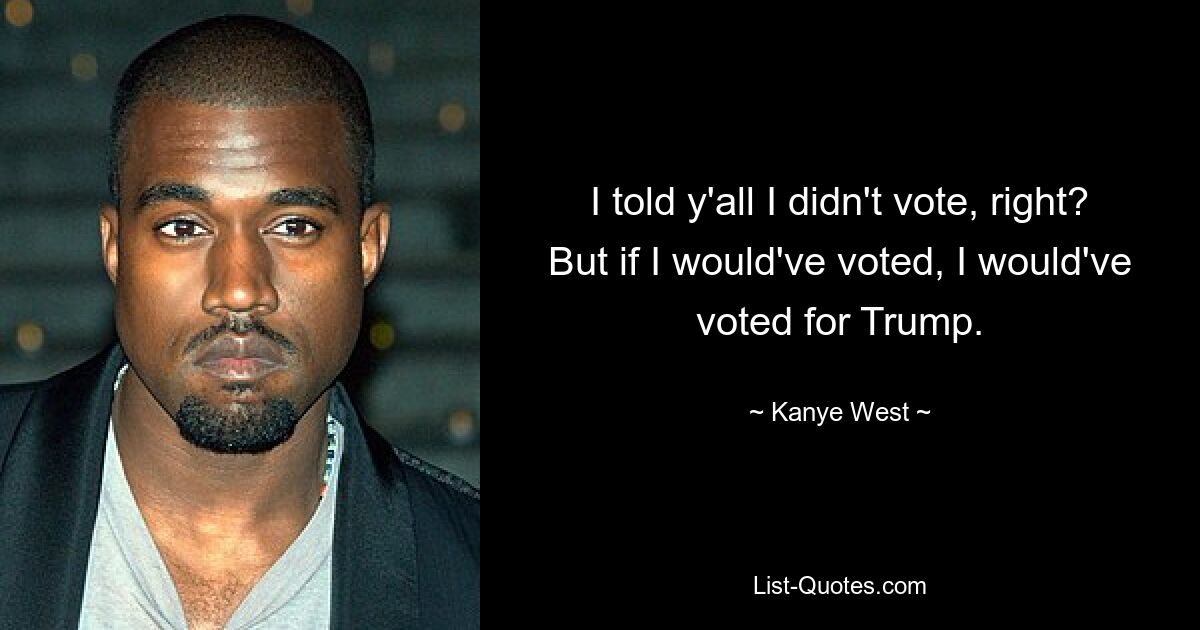 I told y'all I didn't vote, right? But if I would've voted, I would've voted for Trump. — © Kanye West