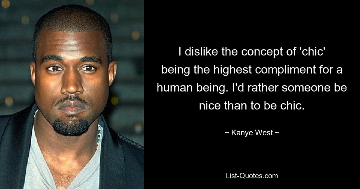 I dislike the concept of 'chic' being the highest compliment for a human being. I'd rather someone be nice than to be chic. — © Kanye West