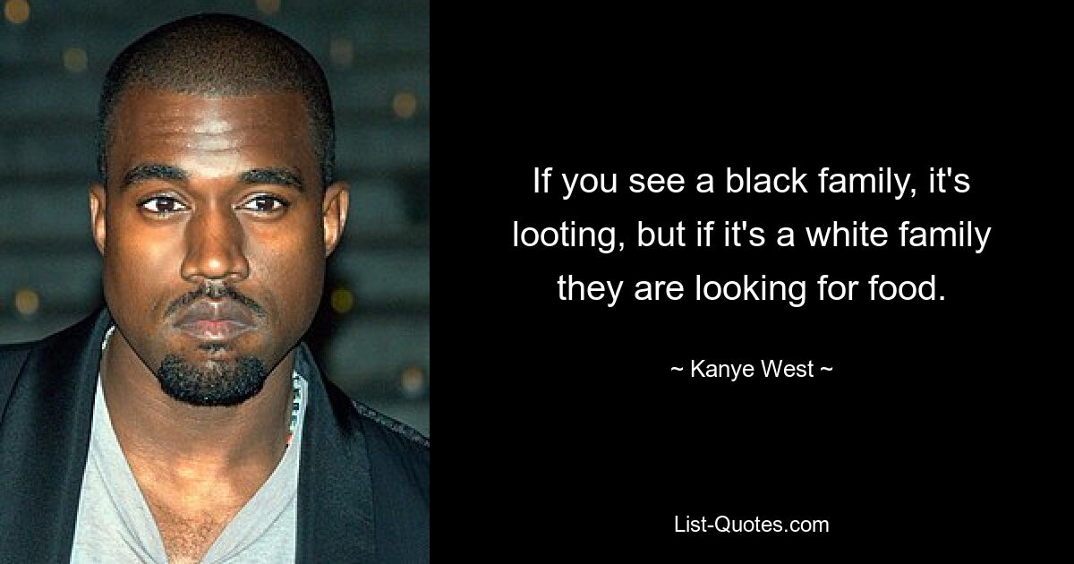 If you see a black family, it's looting, but if it's a white family they are looking for food. — © Kanye West