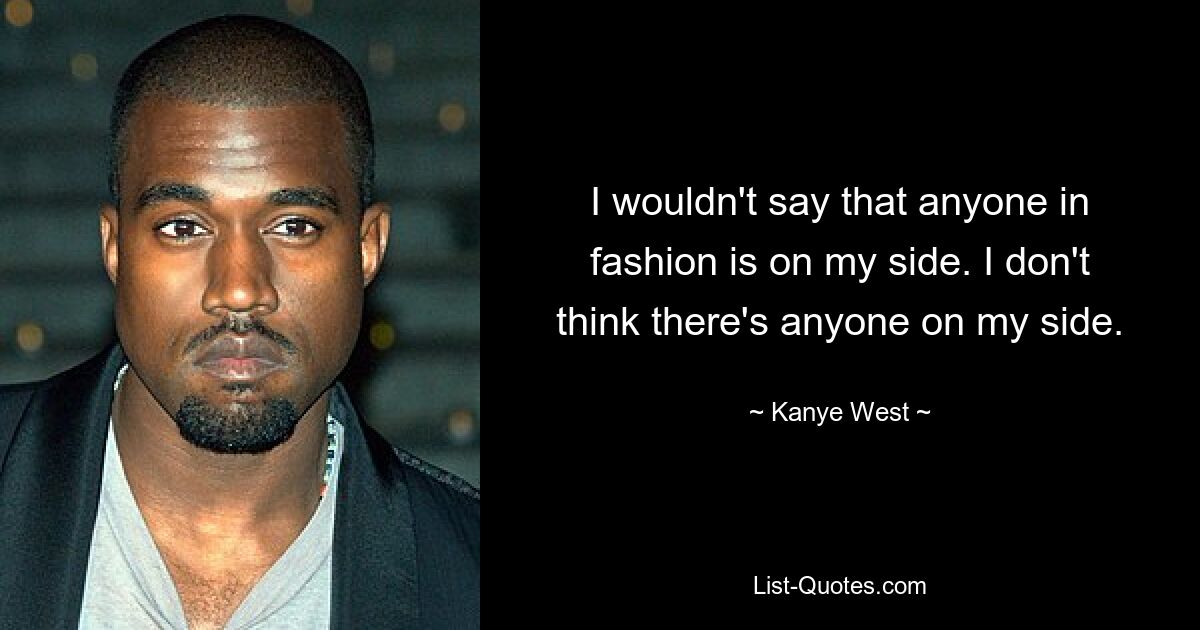 I wouldn't say that anyone in fashion is on my side. I don't think there's anyone on my side. — © Kanye West