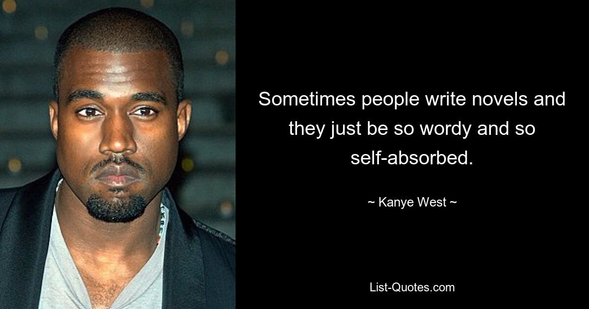 Sometimes people write novels and they just be so wordy and so self-absorbed. — © Kanye West