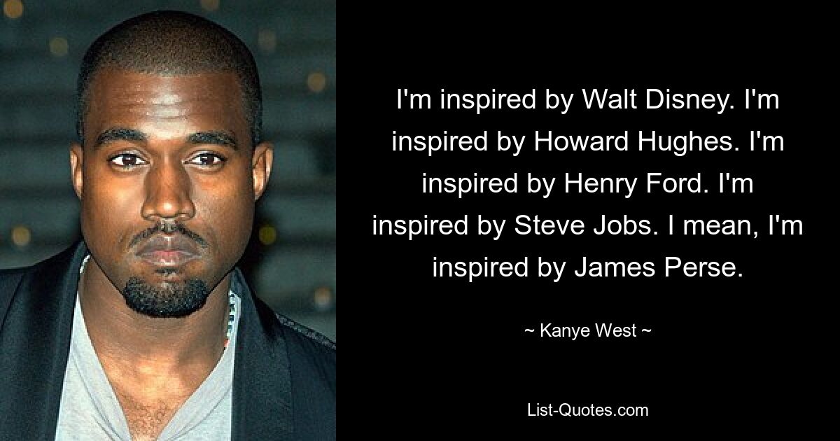 I'm inspired by Walt Disney. I'm inspired by Howard Hughes. I'm inspired by Henry Ford. I'm inspired by Steve Jobs. I mean, I'm inspired by James Perse. — © Kanye West