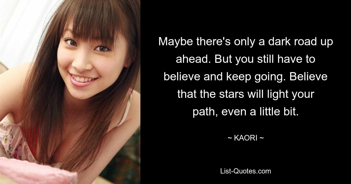 Maybe there's only a dark road up ahead. But you still have to believe and keep going. Believe that the stars will light your path, even a little bit. — © KAORI