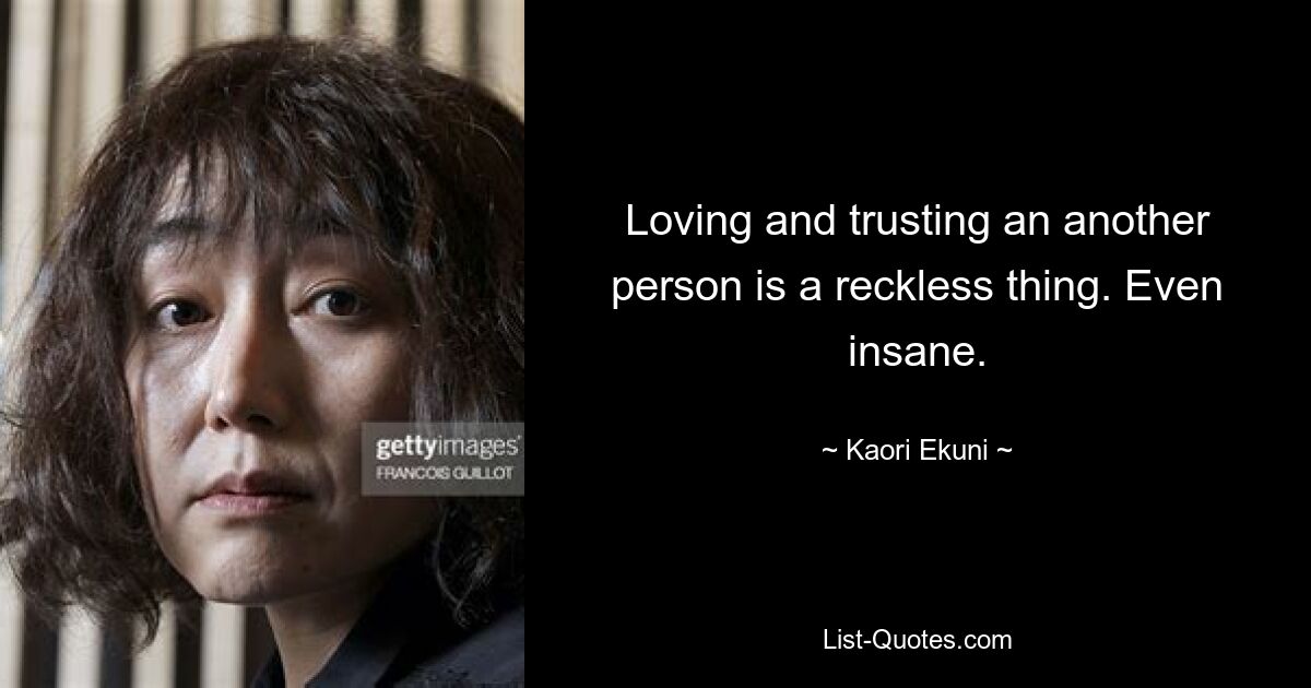 Loving and trusting an another person is a reckless thing. Even insane. — © Kaori Ekuni