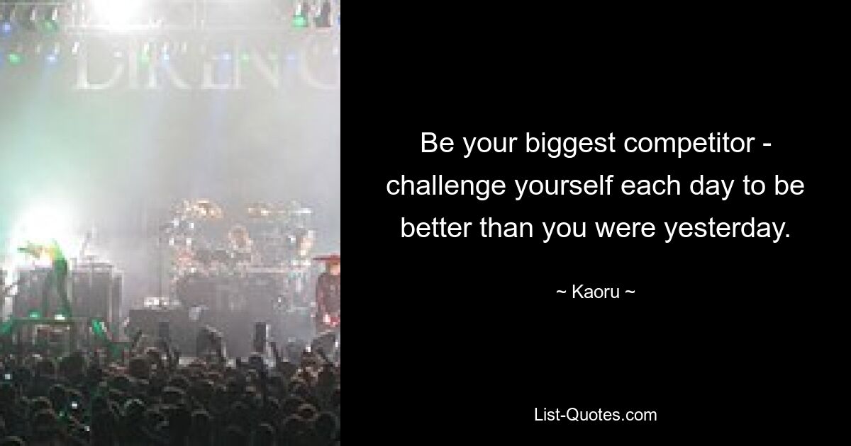 Be your biggest competitor - challenge yourself each day to be better than you were yesterday. — © Kaoru