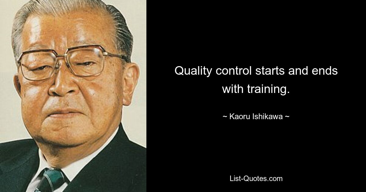 Quality control starts and ends with training. — © Kaoru Ishikawa