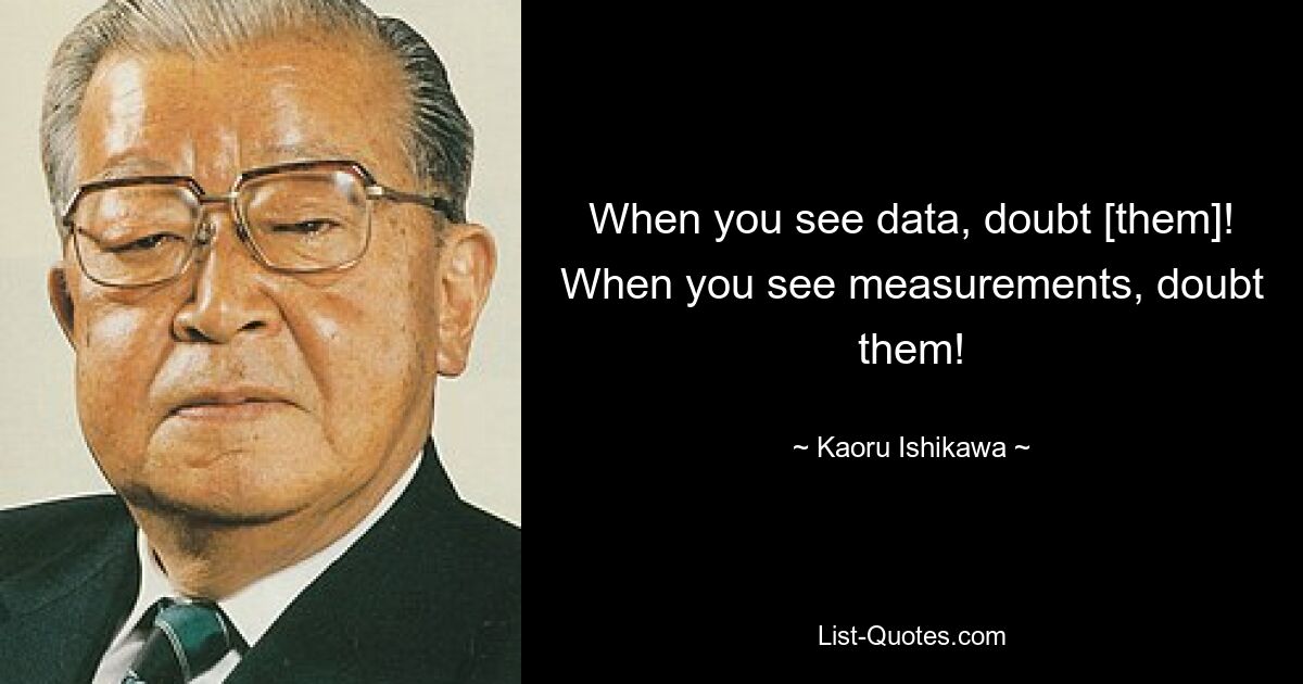 When you see data, doubt [them]! When you see measurements, doubt them! — © Kaoru Ishikawa