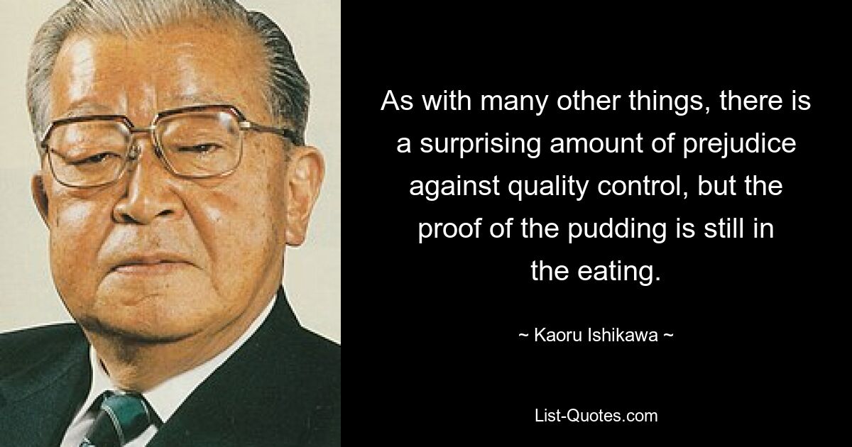 As with many other things, there is a surprising amount of prejudice against quality control, but the proof of the pudding is still in the eating. — © Kaoru Ishikawa