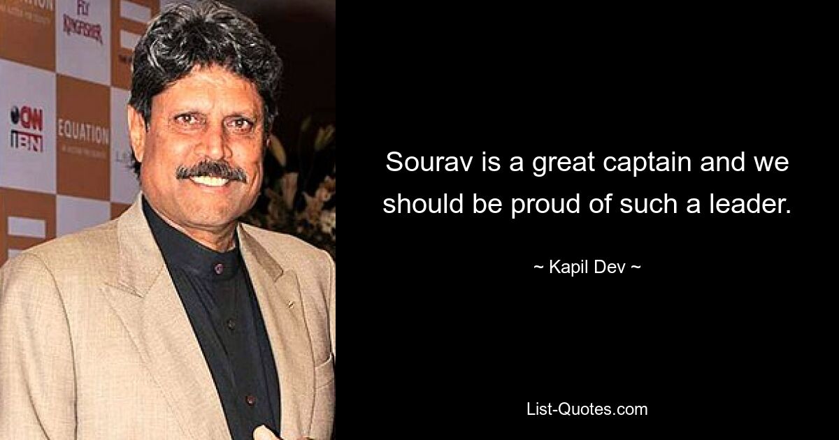 Sourav is a great captain and we should be proud of such a leader. — © Kapil Dev