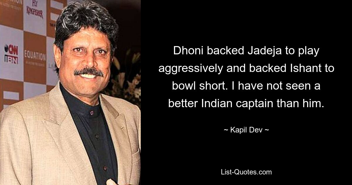 Dhoni backed Jadeja to play aggressively and backed Ishant to bowl short. I have not seen a better Indian captain than him. — © Kapil Dev