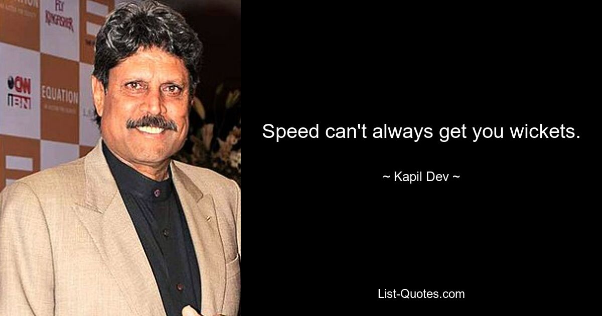 Speed can't always get you wickets. — © Kapil Dev