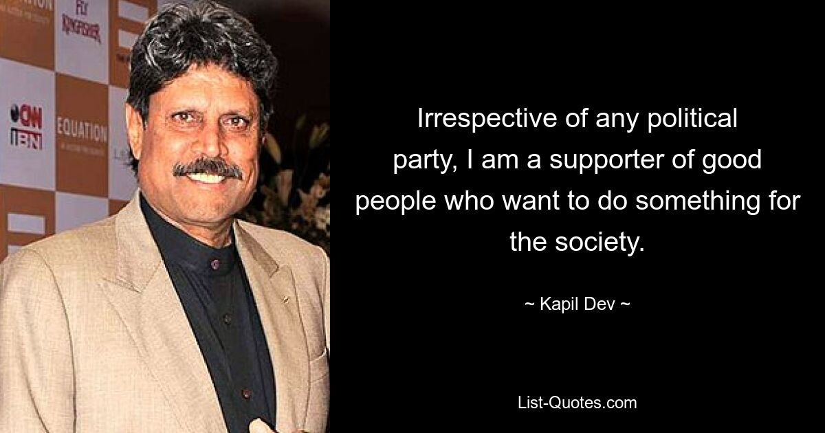 Irrespective of any political party, I am a supporter of good people who want to do something for the society. — © Kapil Dev