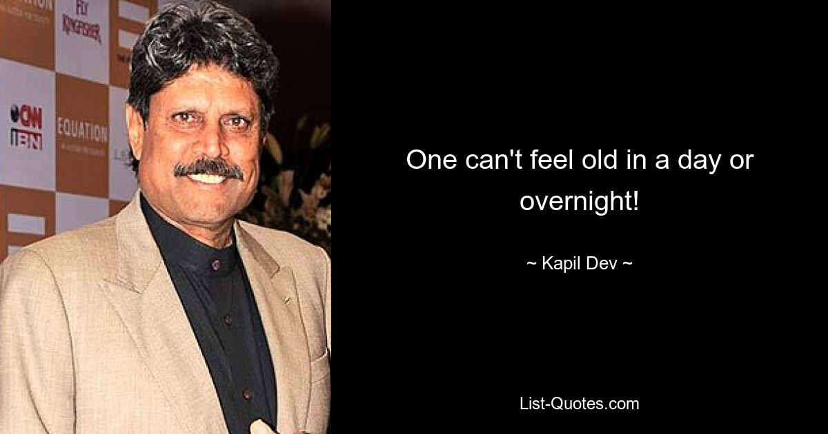 One can't feel old in a day or overnight! — © Kapil Dev