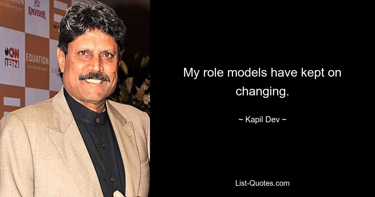 My role models have kept on changing. — © Kapil Dev