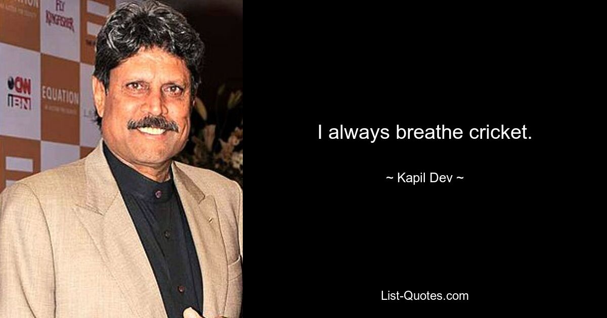 I always breathe cricket. — © Kapil Dev